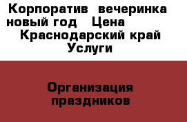 Корпоратив, вечеринка, новый год › Цена ­ 1 000 - Краснодарский край Услуги » Организация праздников   